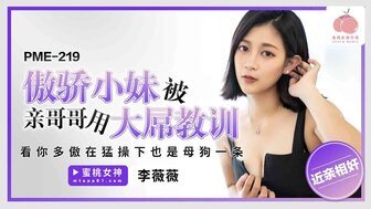 PME219 傲驕小妹被親哥哥用大屌教訓 看你多傲狂猛操下也是母狗一條